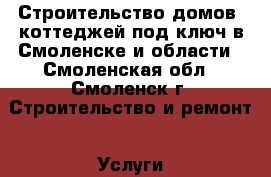 Строительство домов, коттеджей под ключ в Смоленске и области - Смоленская обл., Смоленск г. Строительство и ремонт » Услуги   . Смоленская обл.,Смоленск г.